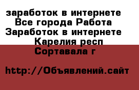  заработок в интернете - Все города Работа » Заработок в интернете   . Карелия респ.,Сортавала г.